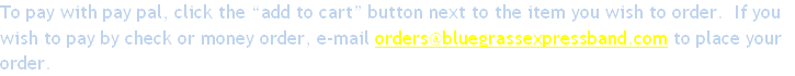 To pay with pay pal, click the “add to cart” button next to the item you wish to order.  If you 
wish to pay by check or money order, e-mail orders@bluegrassexpressband.com to place your
order.