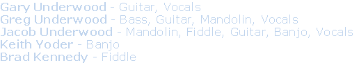 Gary Underwood - Guitar, Vocals
Greg Underwood - Bass, Guitar, Mandolin, Vocals
Jacob Underwood - Mandolin, Fiddle, Guitar, Banjo, Vocals
Keith Yoder - Banjo
Brad Kennedy - Fiddle
