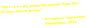 “This is a very pleasing project from this 
Illinois-based group.”
                                
                                 - Bluegrass Unlimited
                                   September, 2012