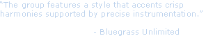 “The group features a style that accents crisp 
harmonies supported by precise instrumentation.”
                                
                                 - Bluegrass Unlimited